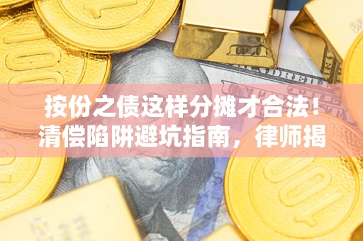 济南按份之债这样分摊才合法！清偿陷阱避坑指南，律师揭秘关键条款