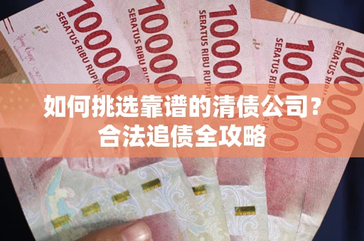 济南如何挑选靠谱的清债公司？合法追债全攻略