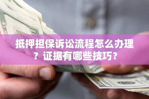 济南抵押担保诉讼流程怎么办理？证据有哪些技巧？