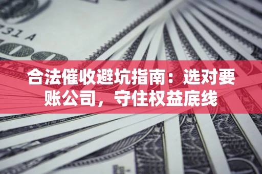 济南合法催收避坑指南：选对要账公司，守住权益底线