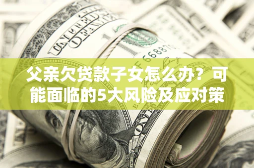 济南父亲欠贷款子女怎么办？可能面临的5大风险及应对策略