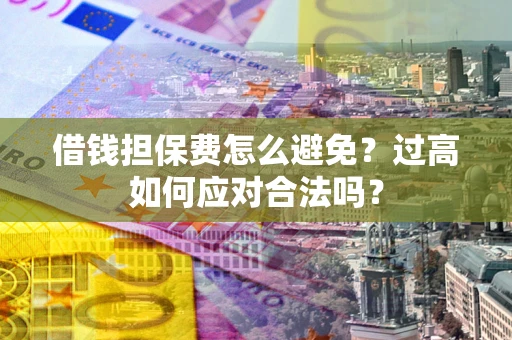 济南借钱担保费怎么避免？过高如何应对合法吗？