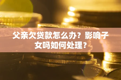 济南父亲欠贷款怎么办？影响子女吗如何处理？