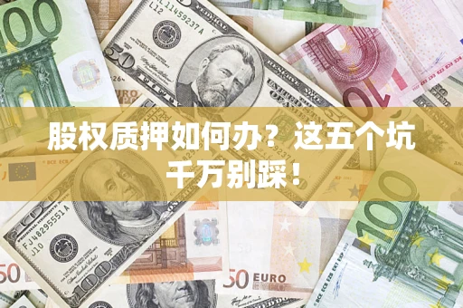 济南股权质押如何办？这五个坑千万别踩！