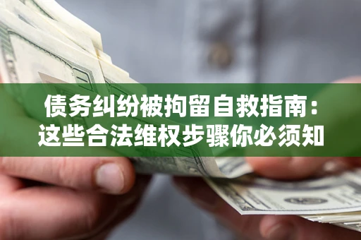 济南债务纠纷被拘留自救指南：这些合法维权步骤你必须知道！
