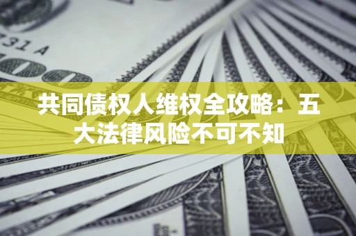 济南共同债权人维权全攻略：五大法律风险不可不知