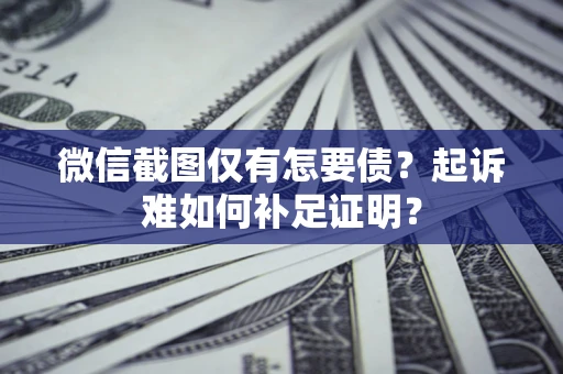 济南微信截图仅有怎要债？起诉难如何补足证明？