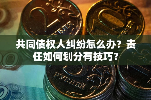 济南共同债权人纠纷怎么办？责任如何划分有技巧？