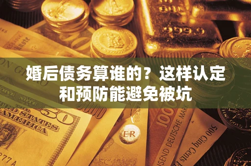 济南婚后债务算谁的？这样认定和预防能避免被坑