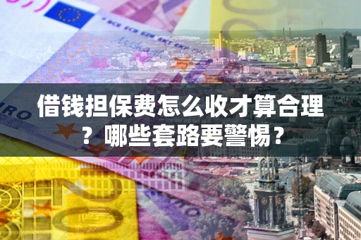 济南借钱担保费怎么收才算合理？哪些套路要警惕？