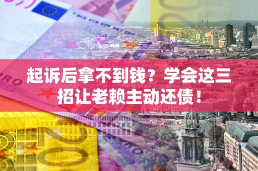 济南起诉后拿不到钱？学会这三招让老赖主动还债！