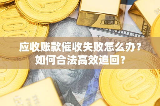 济南应收账款催收失败怎么办？如何合法高效追回？