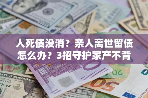 济南人死债没消？亲人离世留债怎么办？3招守护家产不背锅