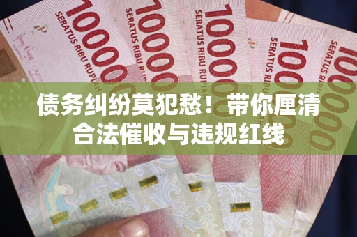 济南债务纠纷莫犯愁！带你厘清合法催收与违规红线