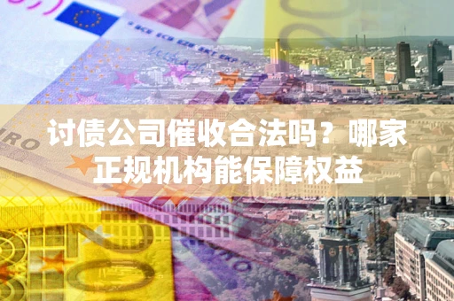 济南讨债公司催收合法吗？哪家正规机构能保障权益