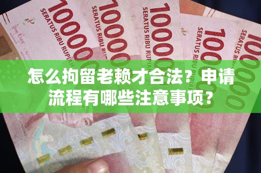 济南怎么拘留老赖才合法？申请流程有哪些注意事项？