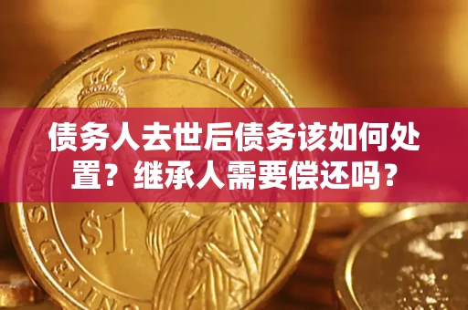 济南债务人去世后债务该如何处置？继承人需要偿还吗？