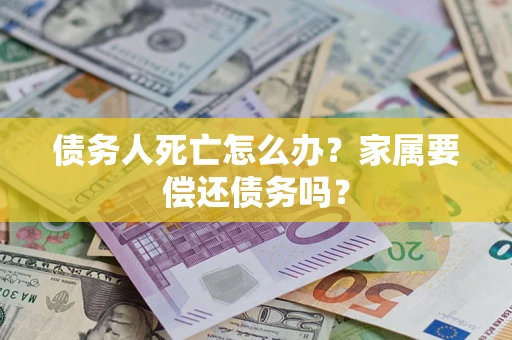 济南债务人死亡怎么办？家属要偿还债务吗？