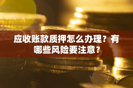 济南应收账款质押怎么办理？有哪些风险要注意？