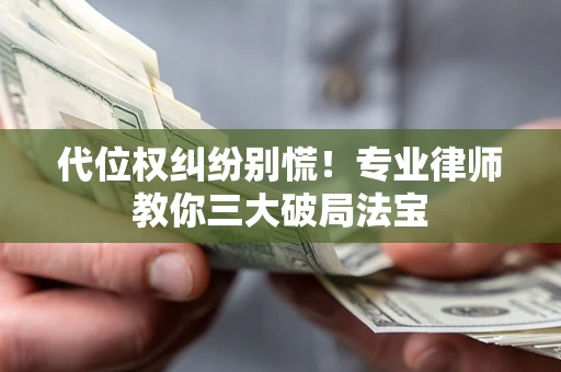 济南代位权纠纷别慌！专业律师教你三大破局法宝