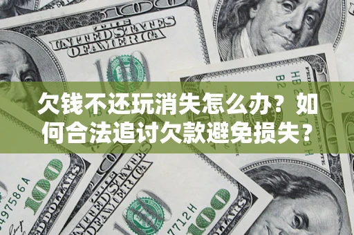 济南欠钱不还玩消失怎么办？如何合法追讨欠款避免损失？