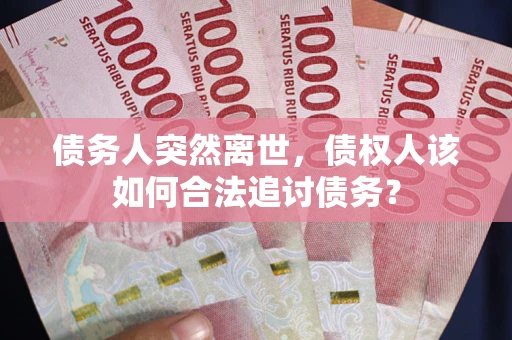 济南债务人突然离世，债权人该如何合法追讨债务？
