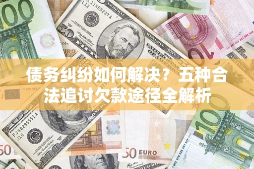 济南债务纠纷如何解决？五种合法追讨欠款途径全解析
