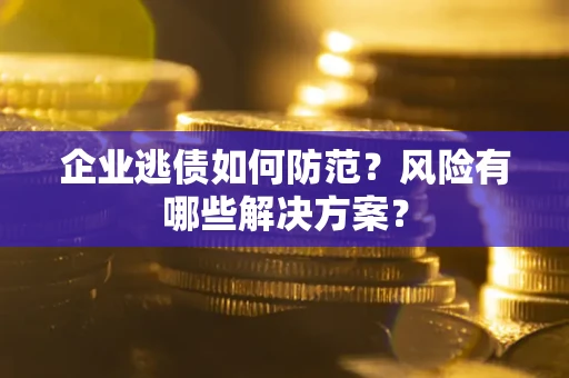 济南企业逃债如何防范？风险有哪些解决方案？