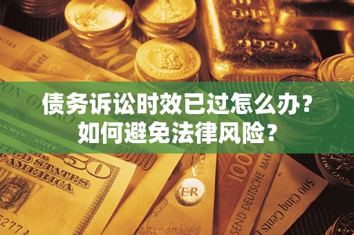 济南债务诉讼时效已过怎么办？如何避免法律风险？