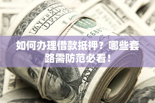 济南如何办理借款抵押？哪些套路需防范必看！