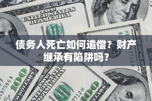 济南债务人死亡如何追偿？财产继承有陷阱吗？