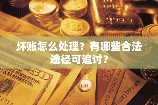 济南坏账怎么处理？有哪些合法途径可追讨？