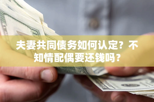 济南夫妻共同债务如何认定？不知情配偶要还钱吗？