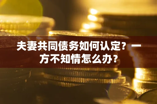 济南夫妻共同债务如何认定？一方不知情怎么办？