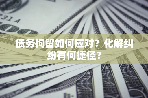 济南债务拘留如何应对？化解纠纷有何捷径？
