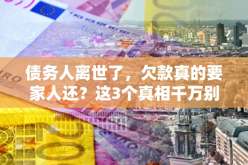 济南债务人离世了，欠款真的要家人还？这3个真相千万别弄错