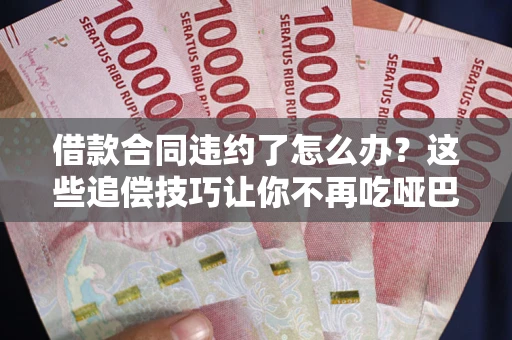 济南借款合同违约了怎么办？这些追偿技巧让你不再吃哑巴亏