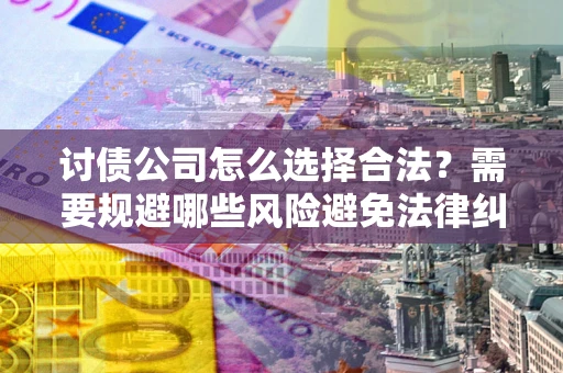 济南讨债公司怎么选择合法?需要规避哪些风险避免法律纠纷? 济南讨债公司怎么选择合法?需要规避哪些风险避免法律纠纷?