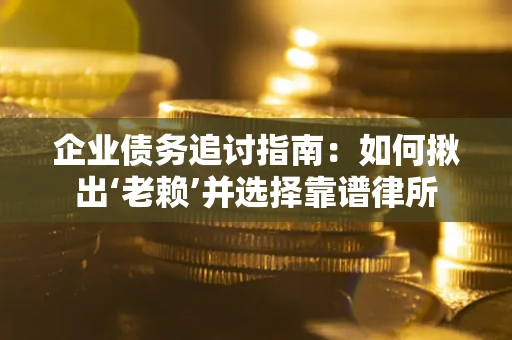 济南企业债务追讨指南：如何揪出‘老赖’并选择靠谱律所