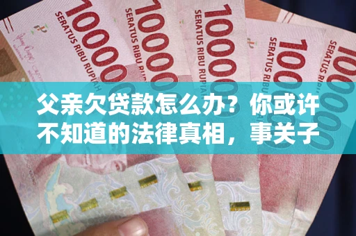 济南父亲欠贷款怎么办？你或许不知道的法律真相，事关子女未来