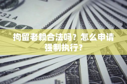 济南拘留老赖合法吗？怎么申请强制执行？