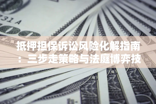 济南抵押担保诉讼风险化解指南：三步走策略与法庭博弈技巧
