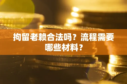 济南拘留老赖合法吗？流程需要哪些材料？