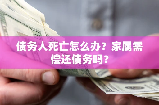 济南债务人死亡怎么办？家属需偿还债务吗？