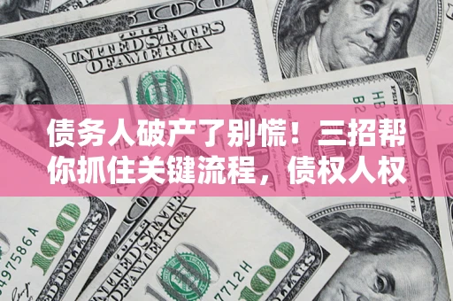 济南债务人破产了别慌！三招帮你抓住关键流程，债权人权益不再缩水