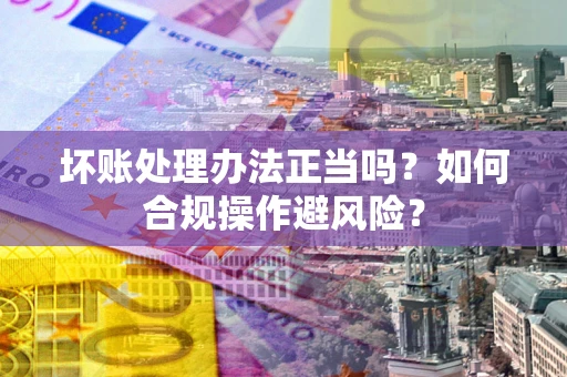 济南坏账处理办法正当吗？如何合规操作避风险？