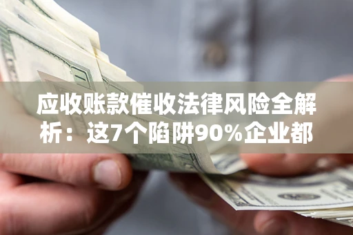 济南应收账款催收法律风险全解析：这7个陷阱90%企业都踩过（含合规应对指南）