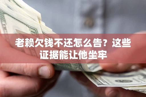 济南老赖欠钱不还怎么告？这些证据能让他坐牢