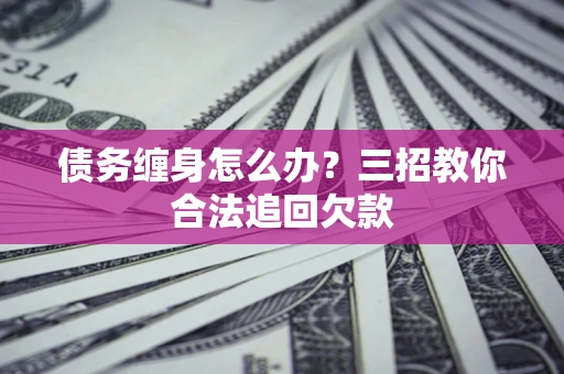 济南债务缠身怎么办？三招教你合法追回欠款