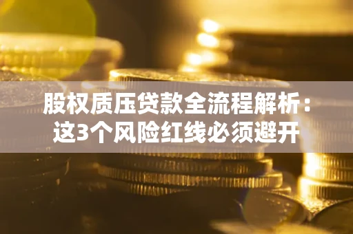 济南股权质压贷款全流程解析：这3个风险红线必须避开